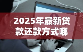 2025年最新贷款还款方式哪种好：如何选择最佳贷款还款方案