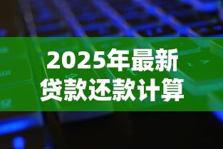 2025年最新贷款还款计算公式：如何计算每月需还的贷款金额