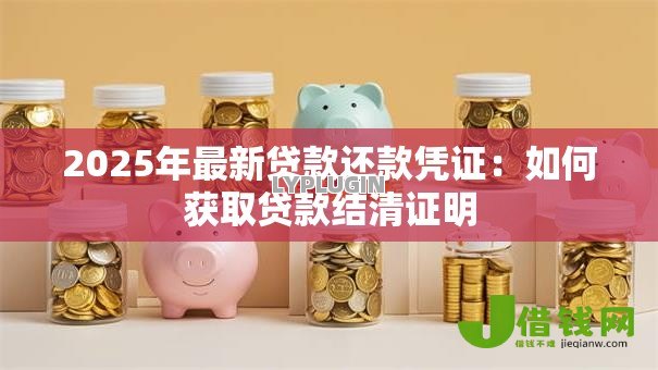 2025年最新贷款还款凭证：如何获取贷款结清证明