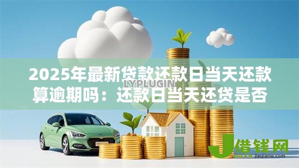 2025年最新贷款还款日当天还款算逾期吗:还款日当天还贷是否影响征信 2025年最新贷款还款日当天还款算逾期吗:还款日当天还贷是否影响征信