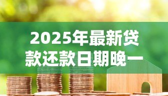 2025年最新贷款还款日期晚一天有影响吗：房贷迟还一天会上征信吗
