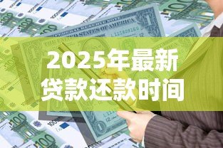2025年最新贷款还款时间:借款后多久需要开始还钱 2025年最新贷款还款时间:借款后多久需要开始还钱