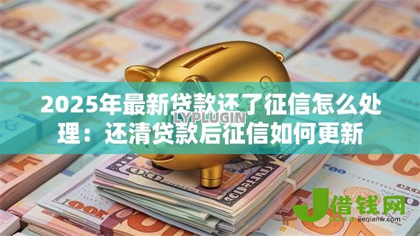 2025年最新贷款还了征信怎么处理：还清贷款后征信如何更新