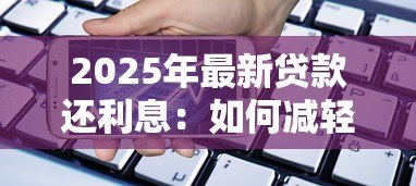 2025年最新贷款还利息:如何减轻借贷利息压力 2025年最新贷款还利息:如何减轻借贷利息压力
