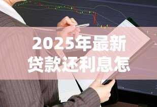2025年最新贷款还利息怎么算:如何计算贷款还款利息 2025年最新贷款还利息怎么算:如何计算贷款还款利息