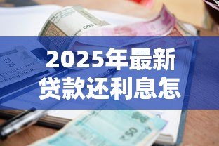 2025年最新贷款还利息怎么算:如何计算贷款还款利息 2025年最新贷款还利息怎么算:如何计算贷款还款利息