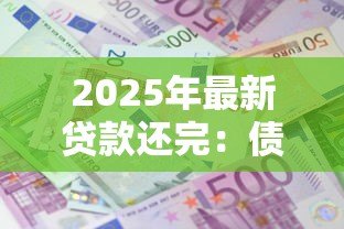 2025年最新贷款还完:债务结清后需要注意哪些事项 2025年最新贷款还完:债务结清后需要注意哪些事项