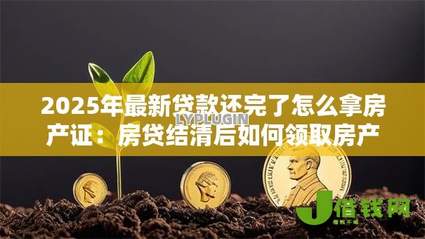 2025年最新贷款还完了怎么拿房产证：房贷结清后如何领取房产证