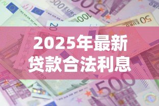 2025年最新贷款合法利息是多少:2025年贷款利息法定上限是多少 2025年最新贷款合法利息是多少:2025年贷款利息法定上限是多少