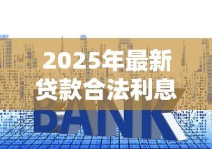 2025年最新贷款合法利息是多少:2025年贷款利息法定上限是多少 2025年最新贷款合法利息是多少:2025年贷款利息法定上限是多少