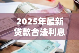 2025年最新贷款合法利息是多少:2025年贷款利息法定上限是多少 2025年最新贷款合法利息是多少:2025年贷款利息法定上限是多少