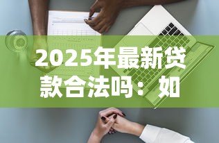 2025年最新贷款合法吗:如何判断贷款渠道是否合法合规 2025年最新贷款合法吗:如何判断贷款渠道是否合法合规