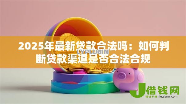 2025年最新贷款合法吗:如何判断贷款渠道是否合法合规 2025年最新贷款合法吗:如何判断贷款渠道是否合法合规