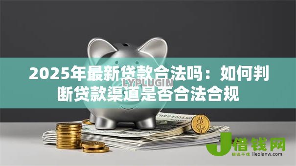 2025年最新贷款合法吗:如何判断贷款渠道是否合法合规 2025年最新贷款合法吗:如何判断贷款渠道是否合法合规