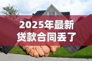 2025年最新贷款合同丢了怎么补办:贷款合同遗失后如何重新获取 2025年最新贷款合同丢了怎么补办:贷款合同遗失后如何重新获取