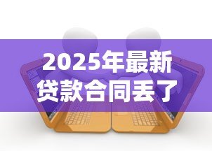 2025年最新贷款合同丢了怎么补办:贷款合同遗失后如何重新获取 2025年最新贷款合同丢了怎么补办:贷款合同遗失后如何重新获取