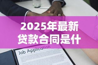 2025年最新贷款合同是什么:借款协议包含哪些关键条款 2025年最新贷款合同是什么:借款协议包含哪些关键条款