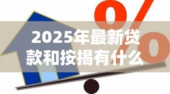 2025年最新贷款和按揭有什么区别：贷款与按揭有何不同之处