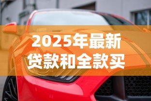 2025年最新贷款和全款买车哪个好：购车选择：分期付款还是一次付清更划算