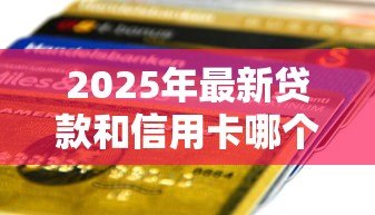 2025年最新贷款和信用卡哪个好:资金周转选哪种方式更合适 2025年最新贷款和信用卡哪个好:资金周转选哪种方式更合适