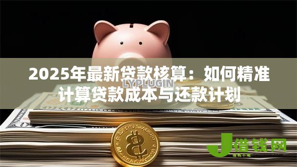 2025年最新贷款核算：如何精准计算贷款成本与还款计划