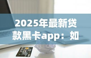 2025年最新贷款黑卡app：如何申请高额度信用卡借贷平台