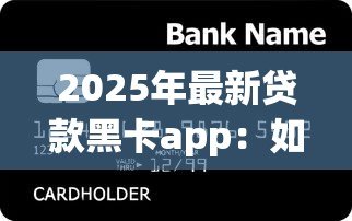 2025年最新贷款黑卡app：如何申请高额度信用卡借贷平台
