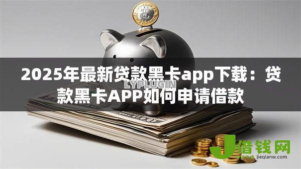 2025年最新贷款黑卡app下载：贷款黑卡APP如何申请借款