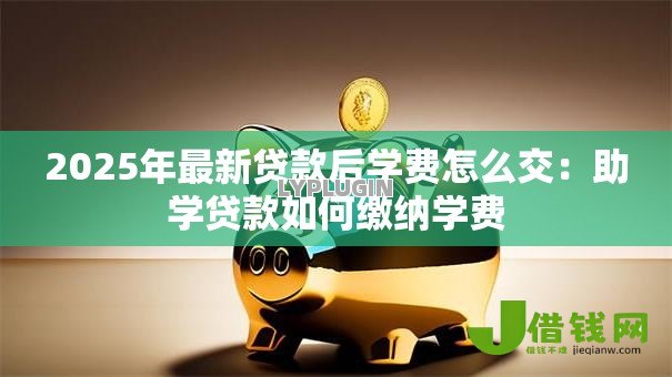 2025年最新贷款后学费怎么交：助学贷款如何缴纳学费