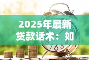 2025年最新贷款话术：如何高效沟通贷款申请需求