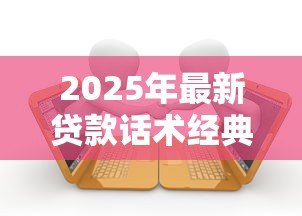 2025年最新贷款话术经典案例：贷款沟通技巧有哪些成功范例