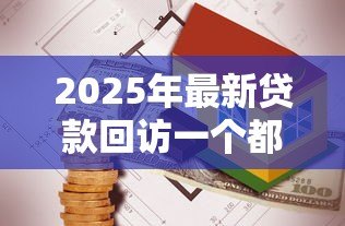 2025年最新贷款回访一个都不能错:如何确保贷款回访无一遗漏 2025年最新贷款回访一个都不能错:如何确保贷款回访无一遗漏