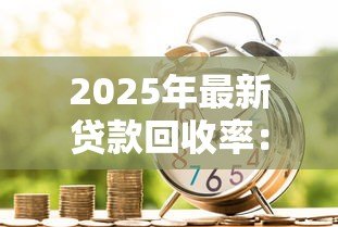 2025年最新贷款回收率:如何提高贷款资金回笼效率 2025年最新贷款回收率:如何提高贷款资金回笼效率