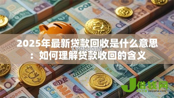 2025年最新贷款回收是什么意思：如何理解贷款收回的含义