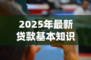 2025年最新贷款基本知识:如何快速掌握贷款基础要点 2025年最新贷款基本知识:如何快速掌握贷款基础要点