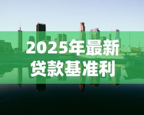 2025年最新贷款基准利率变化:房贷利率调整对购房有何影响 2025年最新贷款基准利率变化:房贷利率调整对购房有何影响