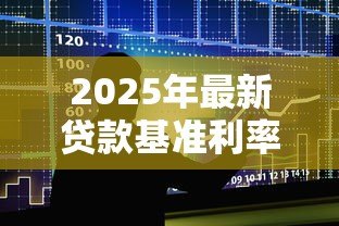 2025年最新贷款基准利率是多少：2025年最新银行贷款利率是多少