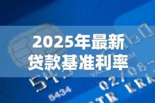 2025年最新贷款基准利率是多少：2025年最新银行贷款利率是多少