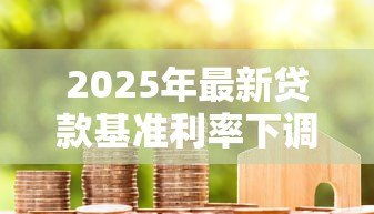 2025年最新贷款基准利率下调：房贷月供会减少吗