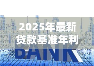 2025年最新贷款基准年利率:当前银行贷款利率是多少 2025年最新贷款基准年利率:当前银行贷款利率是多少