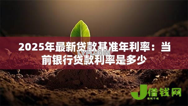 2025年最新贷款基准年利率:当前银行贷款利率是多少 2025年最新贷款基准年利率:当前银行贷款利率是多少