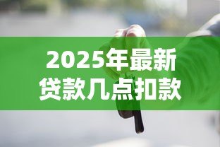 2025年最新贷款几点扣款:贷款扣款何时进行 2025年最新贷款几点扣款:贷款扣款何时进行