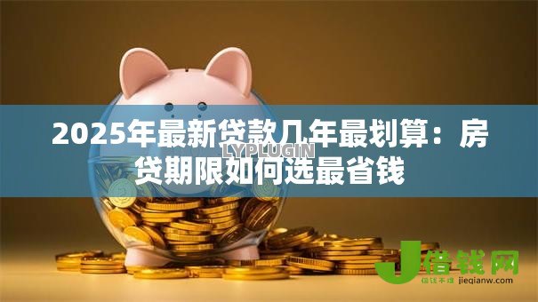 2025年最新贷款几年最划算：房贷期限如何选最省钱