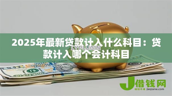 2025年最新贷款计入什么科目:贷款计入哪个会计科目 2025年最新贷款计入什么科目:贷款计入哪个会计科目