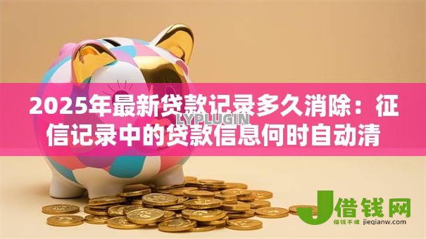 2025年最新贷款记录多久消除:征信记录中的贷款信息何时自动清除 2025年最新贷款记录多久消除:征信记录中的贷款信息何时自动清除