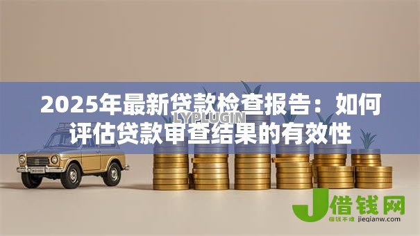 2025年最新贷款检查报告:如何评估贷款审查结果的有效性 2025年最新贷款检查报告:如何评估贷款审查结果的有效性