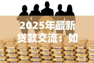 2025年最新贷款交流：如何高效获取贷款信息