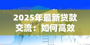 2025年最新贷款交流：如何高效获取贷款信息