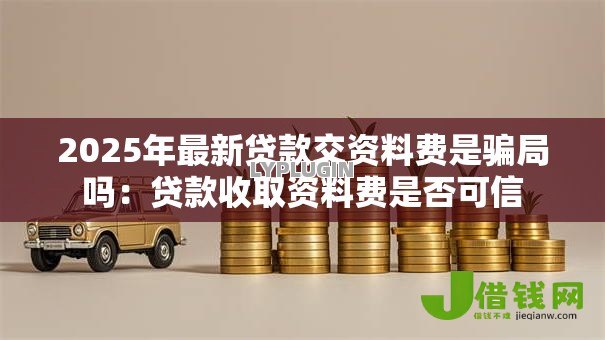 2025年最新贷款交资料费是骗局吗：贷款收取资料费是否可信