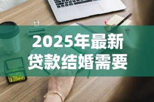 2025年最新贷款结婚需要什么条件：申请婚贷需满足哪些基本要求